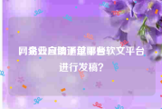 网易云自助下单平台
，企业应该通过哪些软文平台进行发稿？