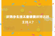 微博小主持人申请黄v
，为什么还不能申请微博话题主持人？
