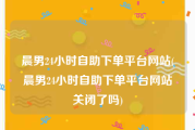 晨男24小时自助下单平台网站(晨男24小时自助下单平台网站关闭了吗)