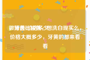微博黄v价格多少
，牙齿比较黄，想洗白现实么，价格大概多少，牙黄的都来看看