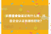 抖音企业认证
，抖音企业认证有什么用，抖音企业认证有哪些好处？