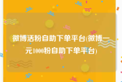 微博活粉自助下单平台(微博一元1000粉自助下单平台)