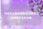 抖音怎么加微信好友(抖音怎么加微信好友的步骤)