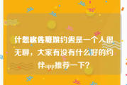 什么软件可以约人
，想出去旅游，但是一个人很无聊，大家有没有什么好的约伴app推荐一下？