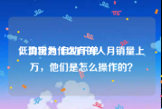 低价粉丝 自助下单
，淘宝为什么有的人月销量上万，他们是怎么操作的？