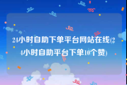 24小时自助下单平台网站在线(24小时自助平台下单10个赞)