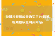 微博视频播放量购买平台(微博视频播放量购买网站)