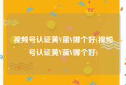 视频号认证黄V蓝V哪个好(视频号认证黄V蓝V哪个好)