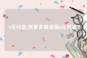 0元开店(拼多多商家版0元开店)
