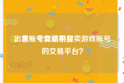 出售账号交易平台
，求一个靠谱的买卖游戏账号的交易平台？