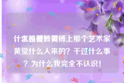 什么是微博黄v
，求科普！微博上那个艺术家黄觉什么人来的？干过什么事？为什么我完全不认识！
