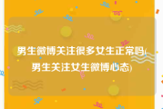 男生微博关注很多女生正常吗(男生关注女生微博心态)