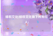 蜂群文化(蜂群文化旗下所有红人)