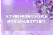 安卓手机安装推特怎么安装(安卓手机为什么安装不了推特)