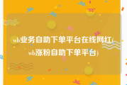 wb业务自助下单平台在线网红(wb涨粉自助下单平台)