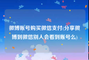 微博账号购买微信支付(分享微博到微信别人会看到账号么)
