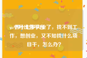 vx小号出售平台
，四十七岁失业了，找不到工作，想创业，又不知找什么项目干，怎么办？
