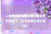 wb业务低价自助下单平台
，大量实体商铺关门，电商网购冲击下，投资商铺还有价值吗？
