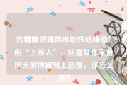 污话姐微博
，自称“闻得出地铁站味道”的“上等人”，炫富女作家台风天微博被骂上热搜，你怎么看？