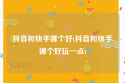 抖音和快手哪个好(抖音和快手哪个好玩一点)