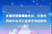 免费广告发布平台
，我想招聘兼职人员，在哪些网络平台可以免费发布招聘信息？