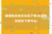 微博粉丝低价在线下单(抖音粉丝低价下单平台)
