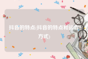 抖音的特点(抖音的特点和运作方式)