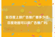 在百度上做广告推广要多少钱(百度地图可以做广告推广吗)