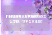 抖音粉丝哪里有卖贴吧
，抖音我有2.3万粉丝，应该怎么变现，我不会直播哦？