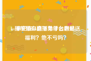 ks播放量自助下单平台网站
，辛巴在ks直播为什么老是送福利？他不亏吗？
