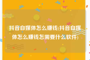 抖音自媒体怎么赚钱(抖音自媒体怎么赚钱怎需要什么软件)