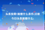 头条加黄V需要什么条件(注册今日头条需要什么)