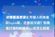 微博怎么开黄V
，如果黄皮子上外国人的身是说English呢，还是说汉语？如果鬼打墙的时候开Gps会怎么样呢？