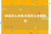 抖音怎么全屏(抖音怎么全屏转发)