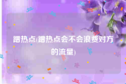 蹭热点(蹭热点会不会浪费对方的流量)