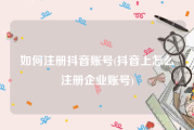 如何注册抖音账号(抖音上怎么注册企业账号)