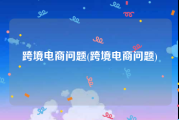 跨境电商问题(跨境电商问题)