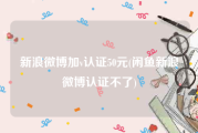 新浪微博加v认证50元(闲鱼新浪微博认证不了)
