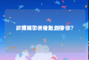 微博买了小号怎么用
，微博如何使用,要步骤？