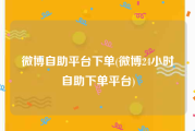 微博自助平台下单(微博24小时自助下单平台)