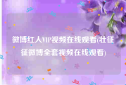 微博红人VIP视频在线观看(壮征征微博全套视频在线观看)