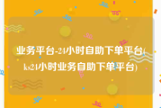 业务平台-24小时自助下单平台(ks24小时业务自助下单平台)