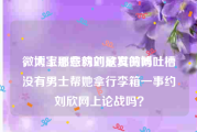 微博上那些约的是真的吗
，大家愿意就刘欣发微博吐槽没有男士帮她拿行李箱一事约刘欣网上论战吗？