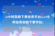 24小时自助下单业务平台(ks24小时业务自助下单平台)