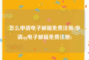 怎么申请电子邮箱免费注册(申请qq电子邮箱免费注册)
