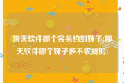 聊天软件哪个容易约到妹子(聊天软件哪个妹子多不收费的)