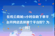 在线云商城24小时自助下单平台
，开网店选择哪个平台好？为何？