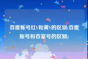 百度帐号红V和黄V的区别(百度账号和百家号的区别)