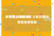 微博黄v认证步骤
，日常去角质步骤 让肌肤瞬间摆脱暗黄粗糙