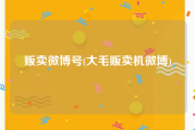 贩卖微博号(大毛贩卖机微博)